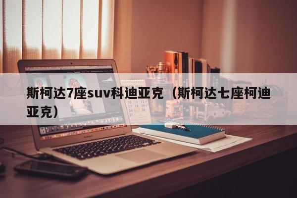 斯柯达7座suv科迪亚克（斯柯达七座柯迪亚克）