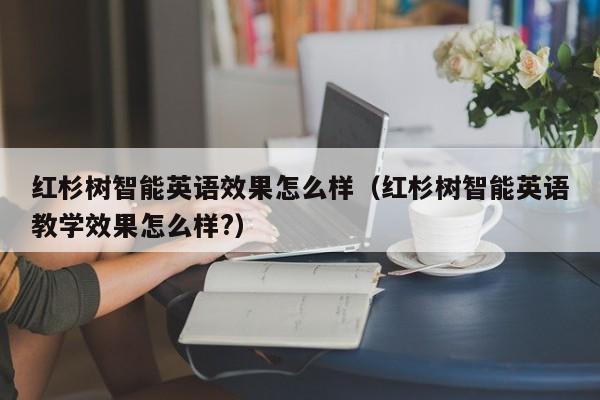 红杉树智能英语效果怎么样（红杉树智能英语教学效果怎么样?）