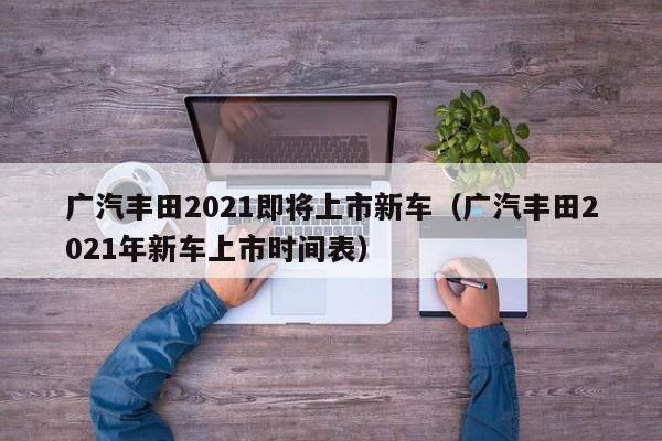 广汽丰田2021即将上市新车（广汽丰田2021年新车上市时间表）