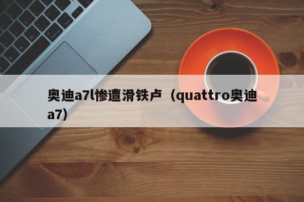 奥迪a7l惨遭滑铁卢（quattro奥迪a7）