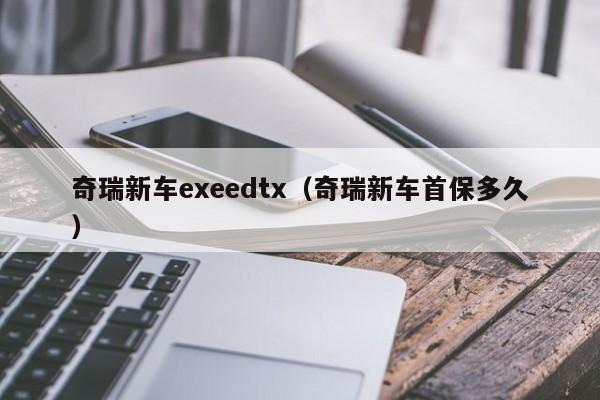 奇瑞新车exeedtx（奇瑞新车首保多久）