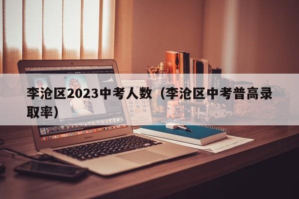 李沧区2023中考人数（李沧区中考普高录取率）