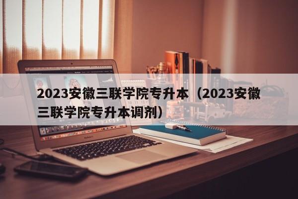 2023安徽三联学院专升本（2023安徽三联学院专升本调剂）