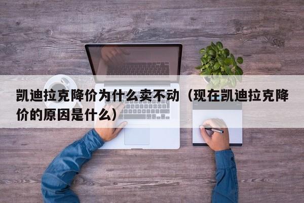 凯迪拉克降价为什么卖不动（现在凯迪拉克降价的原因是什么）