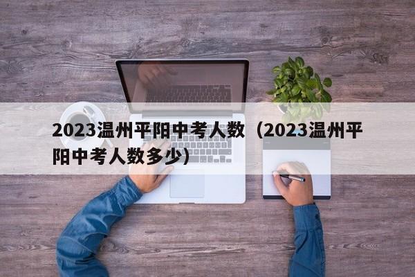 2023温州平阳中考人数（2023温州平阳中考人数多少）