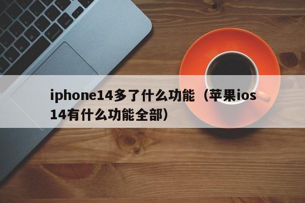 iphone14多了什么功能（苹果ios14有什么功能全部）