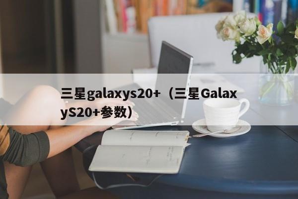 三星galaxys20+（三星GalaxyS20+参数）