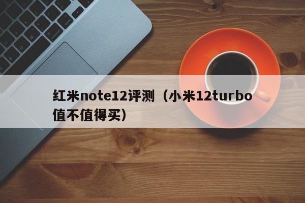 红米note12评测（小米12turbo值不值得买）