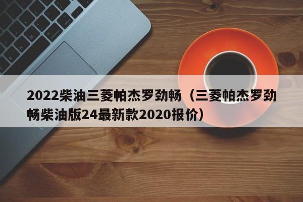 2022柴油三菱帕杰罗劲畅（三菱帕杰罗劲畅柴油版24最新款2020报价）