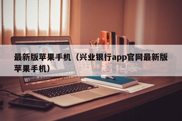 最新版苹果手机（兴业银行app官网最新版苹果手机）