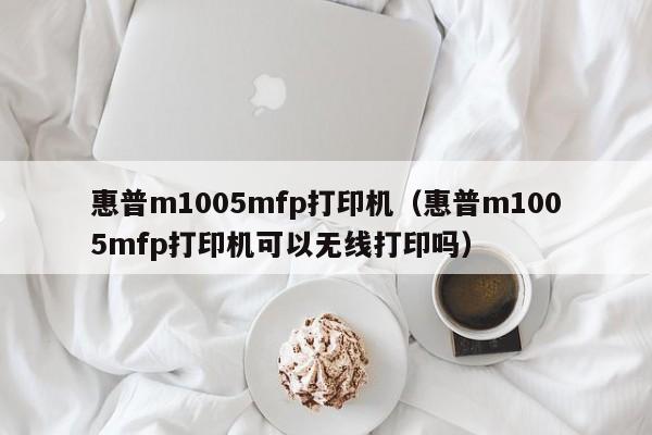 惠普m1005mfp打印机（惠普m1005mfp打印机可以无线打印吗）