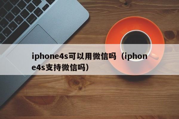 iphone4s可以用微信吗（iphone4s支持微信吗）