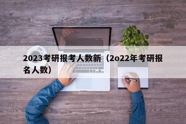 2023考研报考人数新（2o22年考研报名人数）