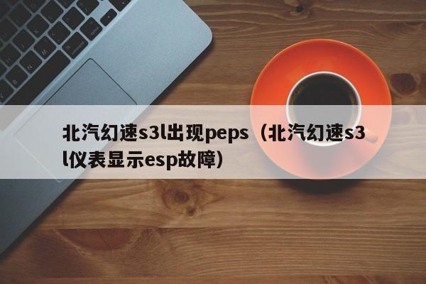 北汽幻速s3l出现peps（北汽幻速s3l仪表显示esp故障）