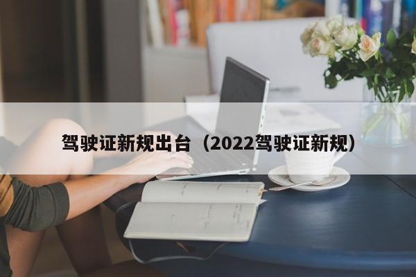 驾驶证新规出台（2022驾驶证新规）