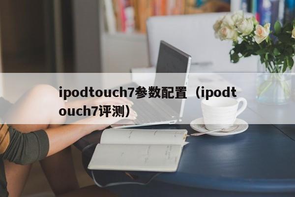 ipodtouch7参数配置（ipodtouch7评测）