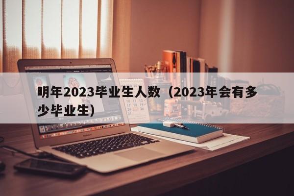 明年2023毕业生人数（2023年会有多少毕业生）