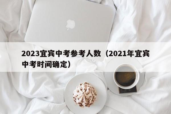 2023宜宾中考参考人数（2021年宜宾中考时间确定）