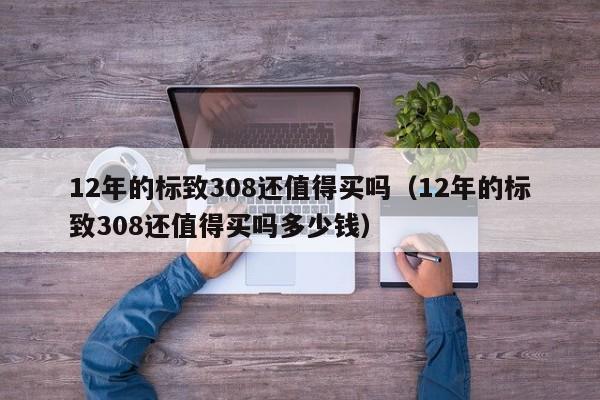 12年的标致308还值得买吗（12年的标致308还值得买吗多少钱）