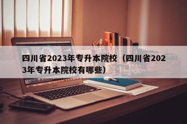 四川省2023年专升本院校（四川省2023年专升本院校有哪些）