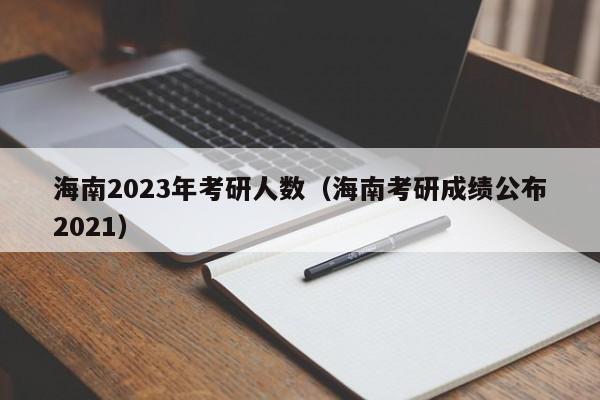 海南2023年考研人数（海南考研成绩公布2021）