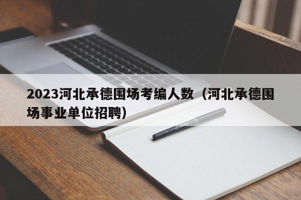 2023河北承德围场考编人数（河北承德围场事业单位招聘）