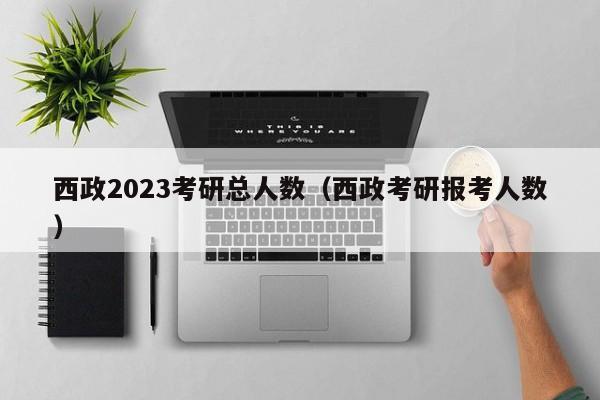 西政2023考研总人数（西政考研报考人数）