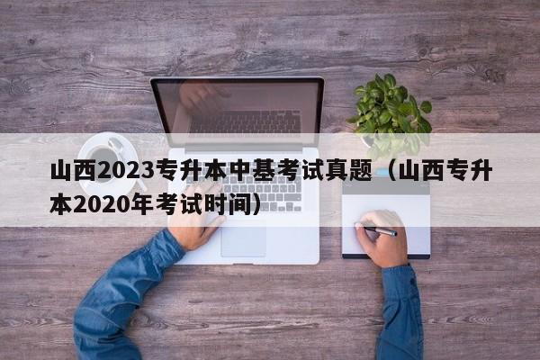 山西2023专升本中基考试真题（山西专升本2020年考试时间）