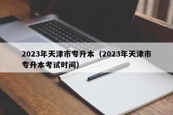 2023年天津市专升本（2023年天津市专升本考试时间）