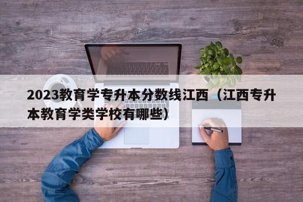 2023教育学专升本分数线江西（江西专升本教育学类学校有哪些）