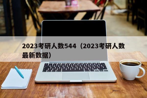 2023考研人数544（2023考研人数最新数据）