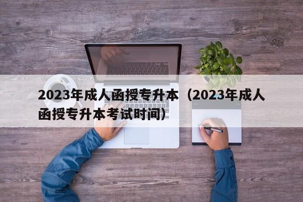 2023年成人函授专升本（2023年成人函授专升本考试时间）