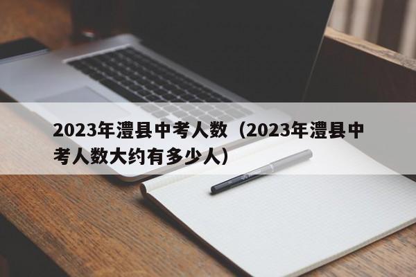 2023年澧县中考人数（2023年澧县中考人数大约有多少人）