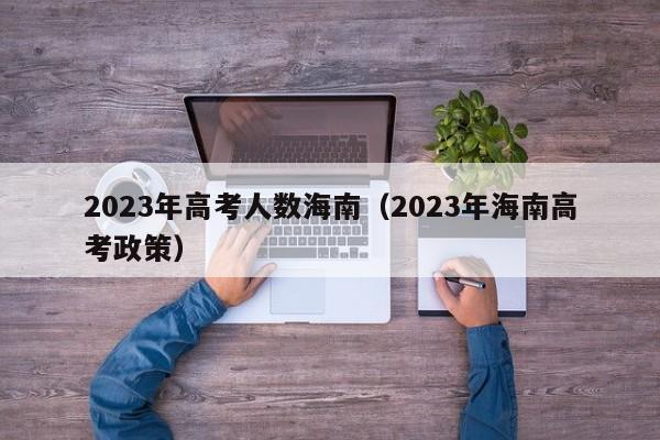 2023年高考人数海南（2023年海南高考政策）