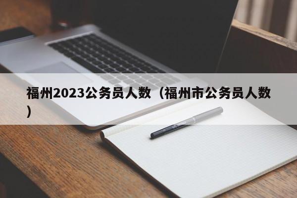 福州2023公务员人数（福州市公务员人数）