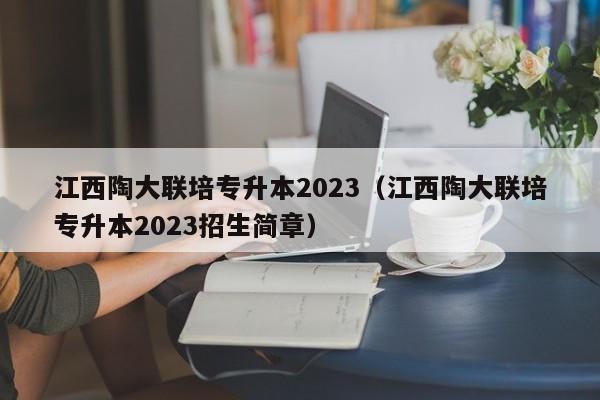 江西陶大联培专升本2023（江西陶大联培专升本2023招生简章）