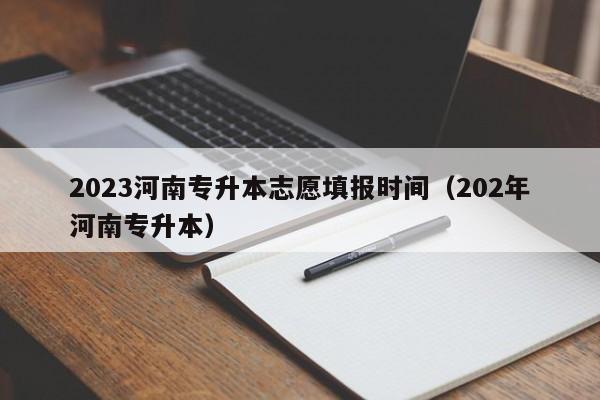 2023河南专升本志愿填报时间（202年河南专升本）