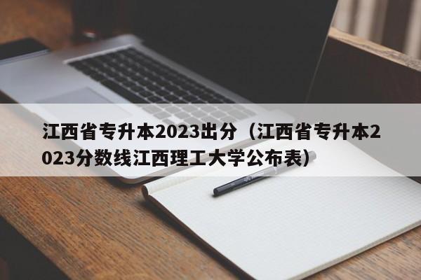 江西省专升本2023出分（江西省专升本2023分数线江西理工大学公布表）