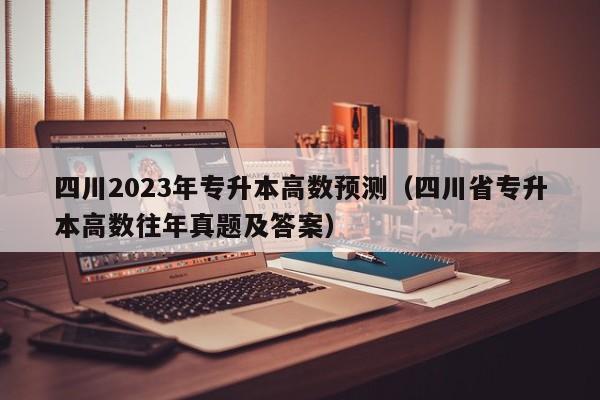 四川2023年专升本高数预测（四川省专升本高数往年真题及答案）