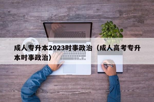 成人专升本2023时事政治（成人高考专升本时事政治）