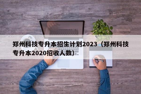 郑州科技专升本招生计划2023（郑州科技专升本2020招收人数）