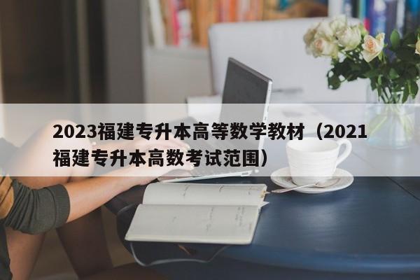 2023福建专升本高等数学教材（2021福建专升本高数考试范围）