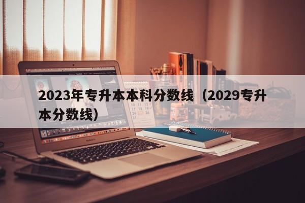 2023年专升本本科分数线（2029专升本分数线）