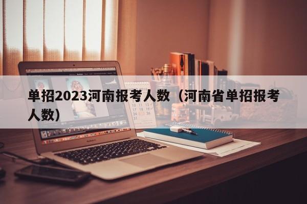 单招2023河南报考人数（河南省单招报考人数）