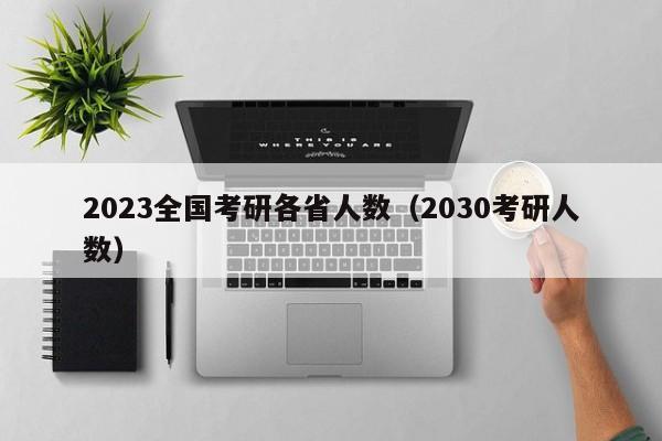 2023全国考研各省人数（2030考研人数）