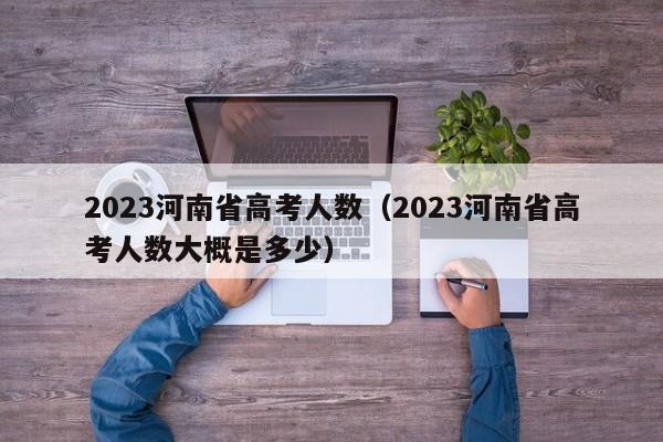 2023河南省高考人数（2023河南省高考人数大概是多少）