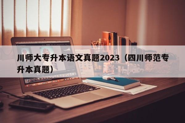 川师大专升本语文真题2023（四川师范专升本真题）