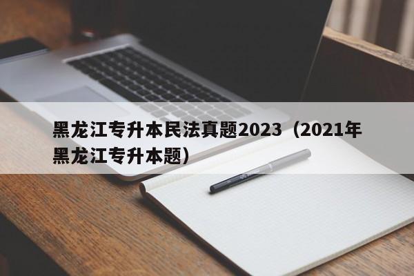 黑龙江专升本民法真题2023（2021年黑龙江专升本题）