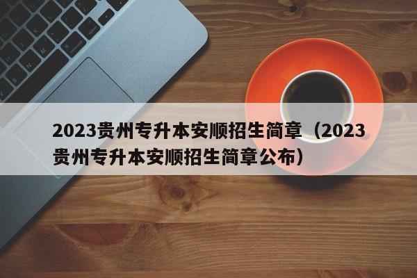 2023贵州专升本安顺招生简章（2023贵州专升本安顺招生简章公布）