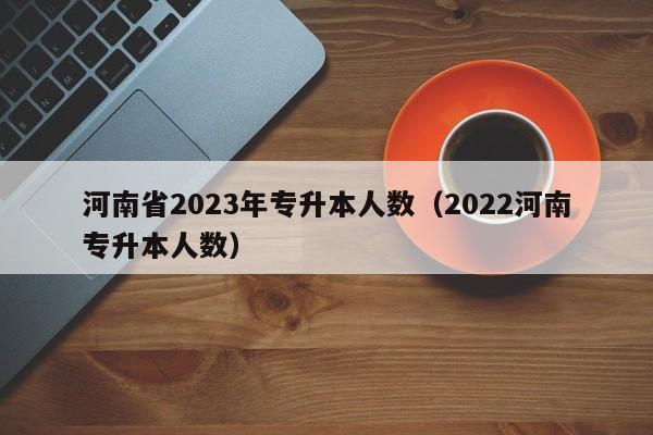 河南省2023年专升本人数（2022河南专升本人数）